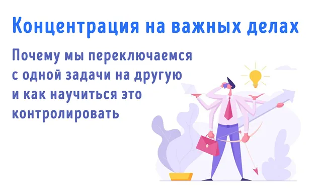 На изображении представлен текст: «Концентрация на важных делах. Почему мы переключаемся с одной задачи на другую и как научиться это контролировать». Также изображена иллюстрация человека в деловом стиле, который держит портфель и телефон, а вокруг него нарисованы стрелки и лампочка, символизирующие идеи и процессы принятия решений. Иллюстрация подчёркивает тему концентрации и управления задачами